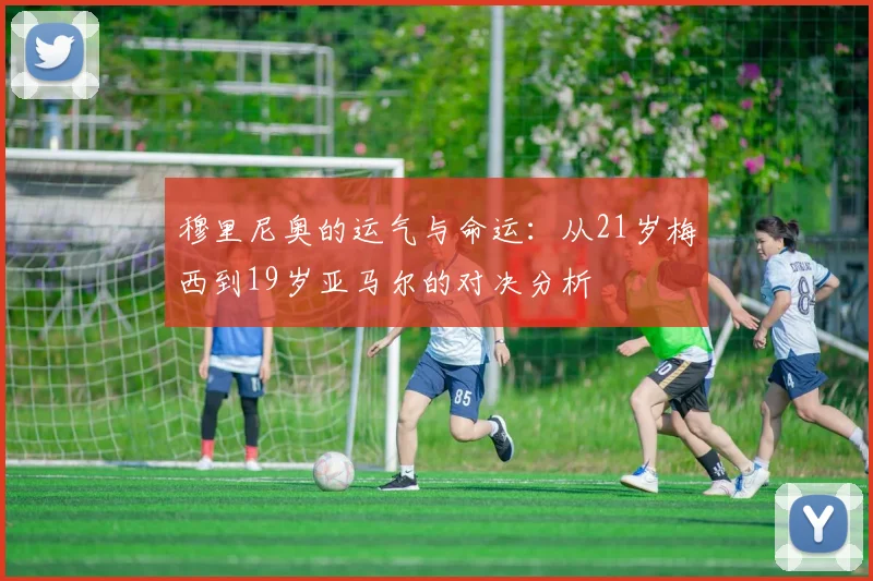 穆里尼奥的运气与命运：从21岁梅西到19岁亚马尔的对决分析