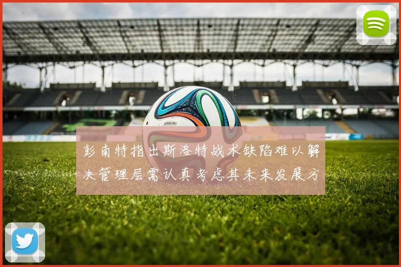 彭南特指出斯洛特战术缺陷难以解决管理层需认真考虑其未来发展方向