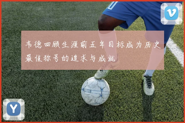 韦德回顾生涯前五年目标成为历史最佳称号的追求与成就