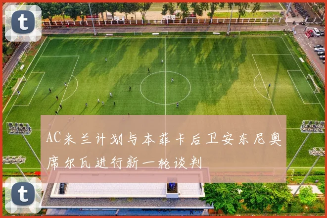 AC米兰计划与本菲卡后卫安东尼奥席尔瓦进行新一轮谈判