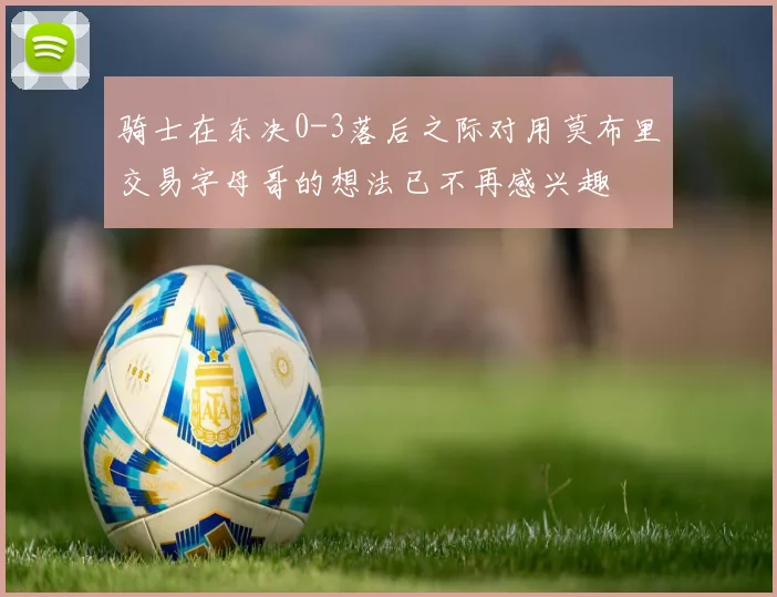 骑士在东决0-3落后之际对用莫布里交易字母哥的想法已不再感兴趣
