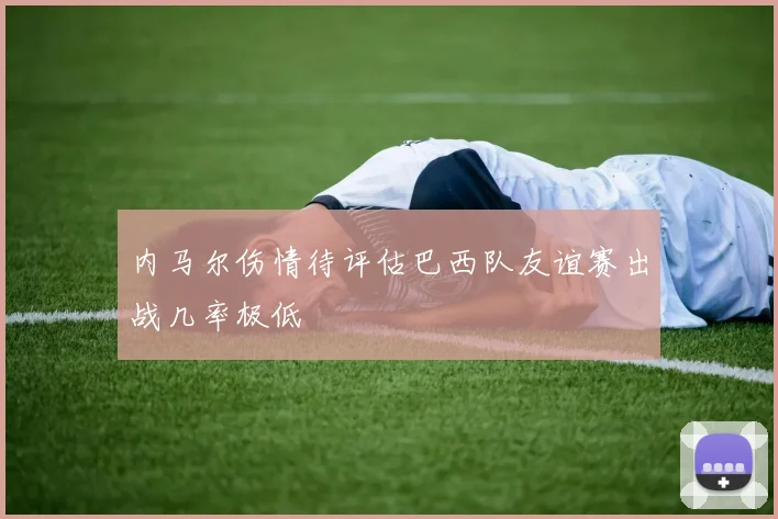 内马尔伤情待评估巴西队友谊赛出战几率极低