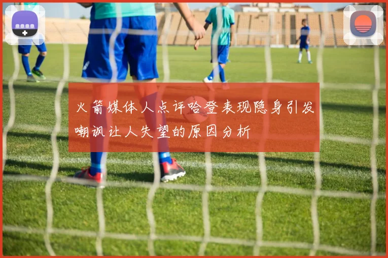 火箭媒体人点评哈登表现隐身引发嘲讽让人失望的原因分析