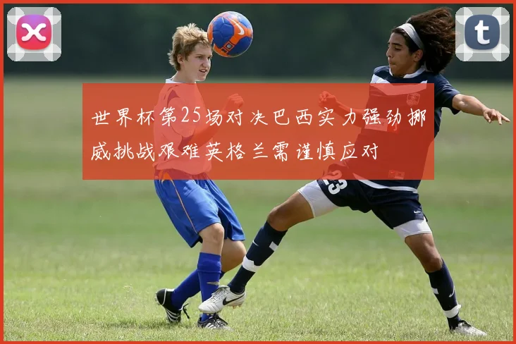 世界杯第25场对决巴西实力强劲挪威挑战艰难英格兰需谨慎应对