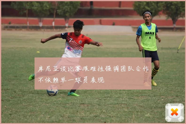 库尼亚谈比赛艰难性强调团队合作不依赖单一球员表现