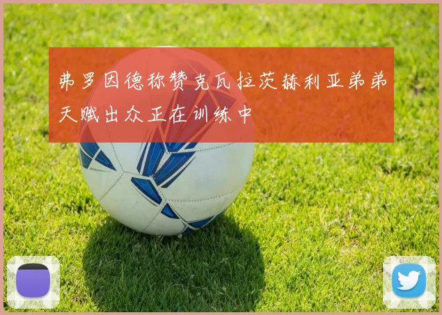 弗罗因德称赞克瓦拉茨赫利亚弟弟天赋出众正在训练中