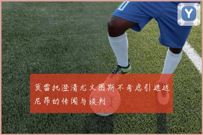 莫雷托澄清尤文图斯不考虑引进迈尼昂的传闻与谈判