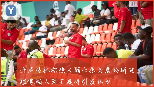 丹尼格林称热火骑士愿为詹姆斯建雕像湖人若不建将引发热议
