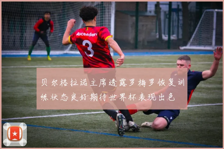 贝尔格拉诺主席透露罗梅罗恢复训练状态良好期待世界杯表现出色