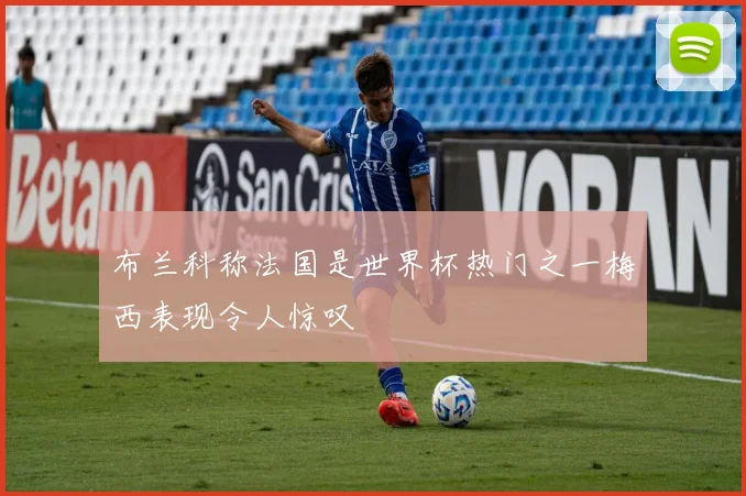 布兰科称法国是世界杯热门之一梅西表现令人惊叹